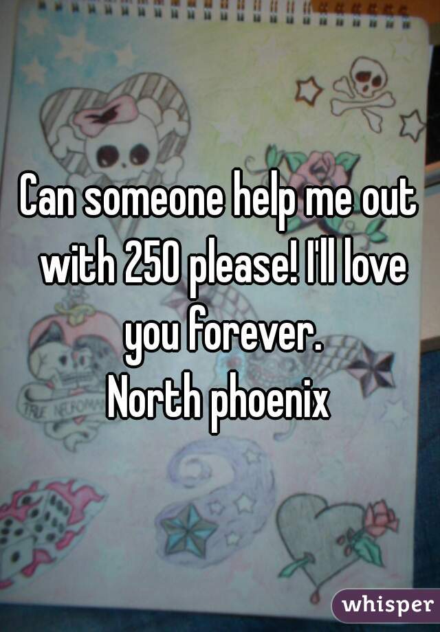 Can someone help me out with 250 please! I'll love you forever.
North phoenix