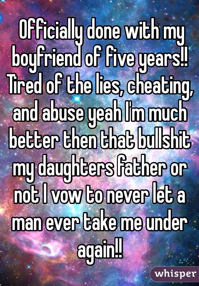  Officially done with my boyfriend of five years!! Tired of the lies, cheating, and abuse yeah I'm much better then that bullshit my daughters father or not I vow to never let a man ever take me under again!!