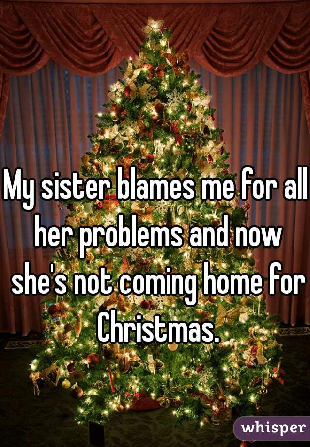 My sister blames me for all her problems and now she's not coming home for Christmas.