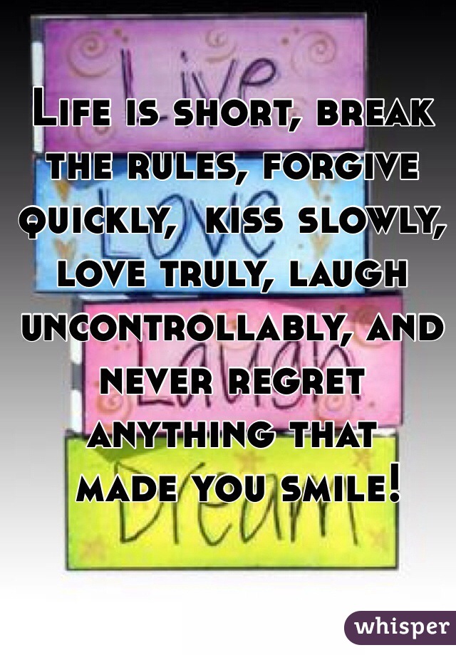 Life is short, break the rules, forgive quickly,  kiss slowly, love truly, laugh uncontrollably, and never regret anything that
 made you smile!