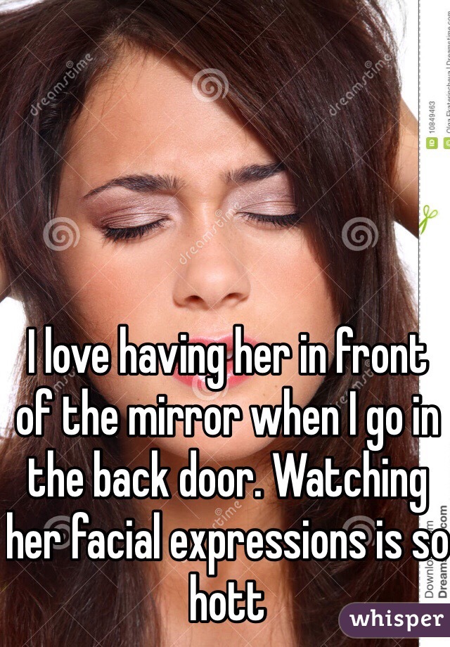 I love having her in front of the mirror when I go in the back door. Watching her facial expressions is so hott