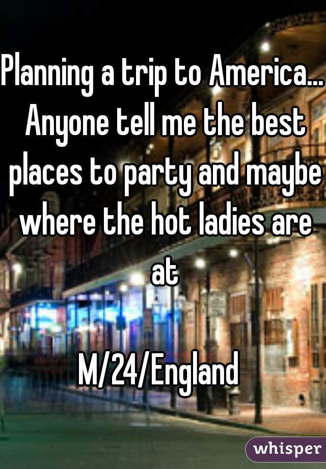 Planning a trip to America... Anyone tell me the best places to party and maybe where the hot ladies are at

M/24/England 