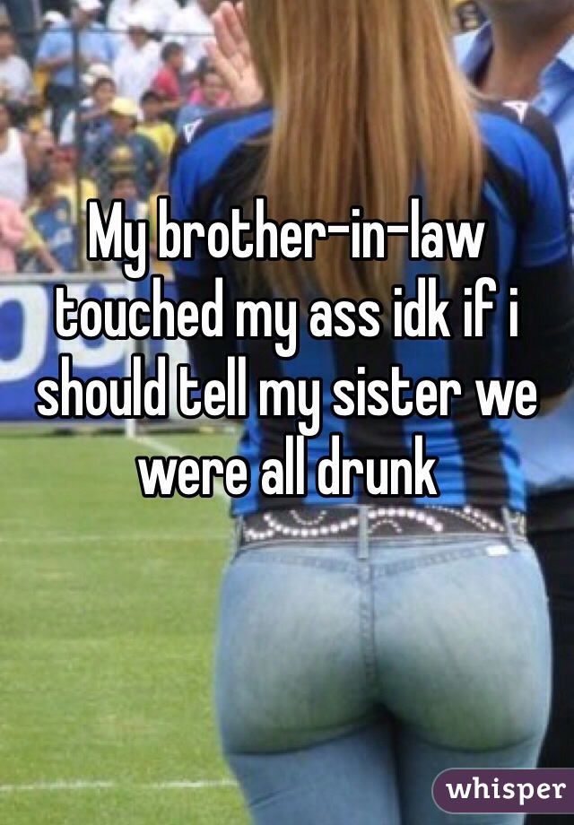 My brother-in-law touched my ass idk if i should tell my sister we were all drunk