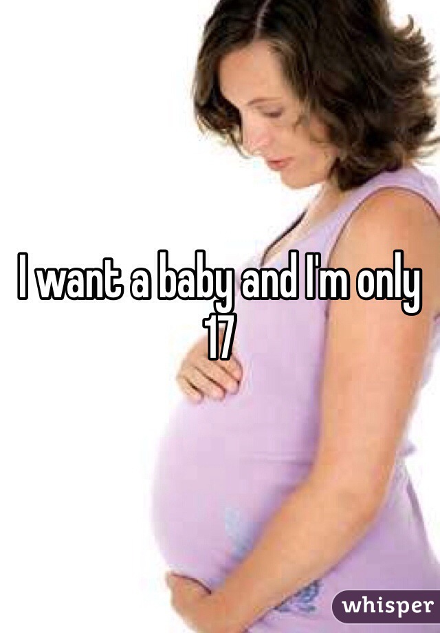 I want a baby and I'm only 17
