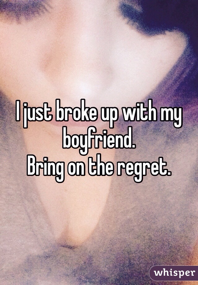 I just broke up with my boyfriend. 
Bring on the regret.