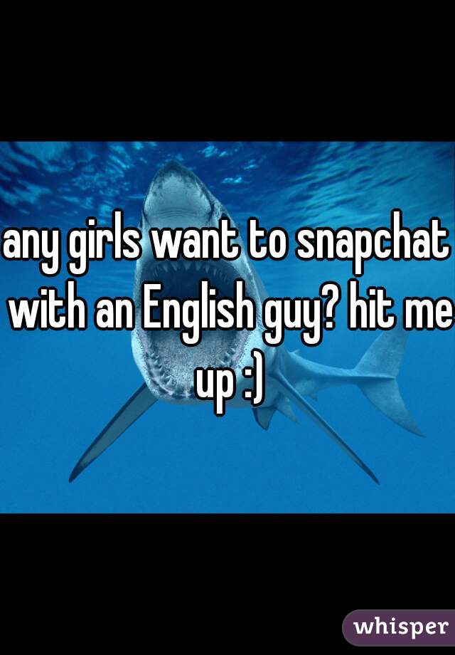 any girls want to snapchat with an English guy? hit me up :)