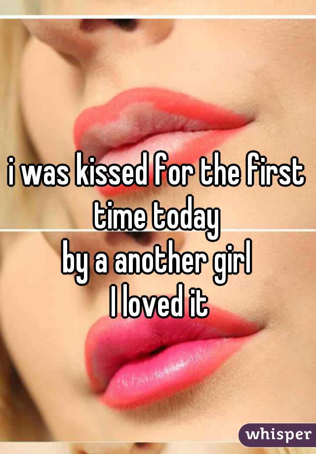 i was kissed for the first time today 

by a another girl

 I loved it