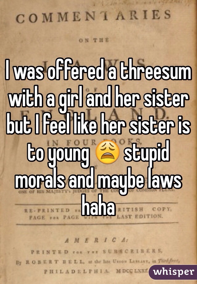 I was offered a threesum with a girl and her sister but I feel like her sister is to young 😩 stupid morals and maybe laws haha