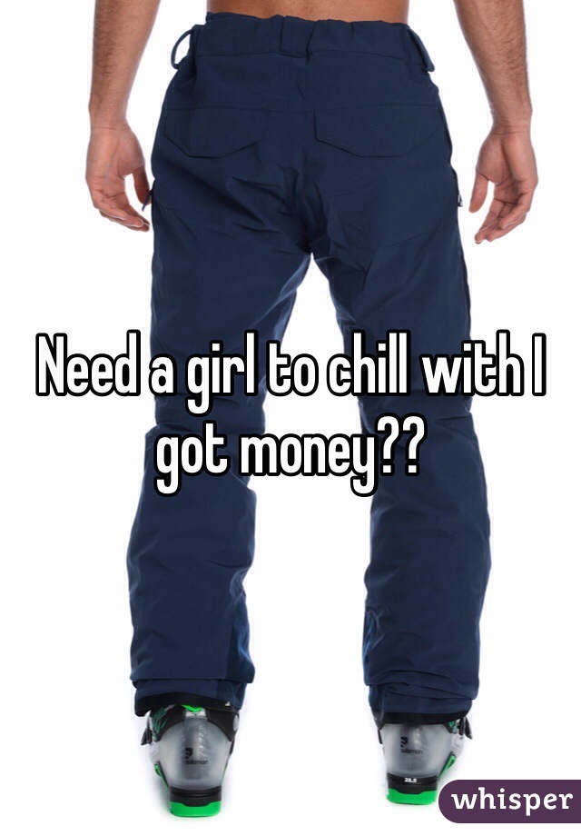 Need a girl to chill with I got money??