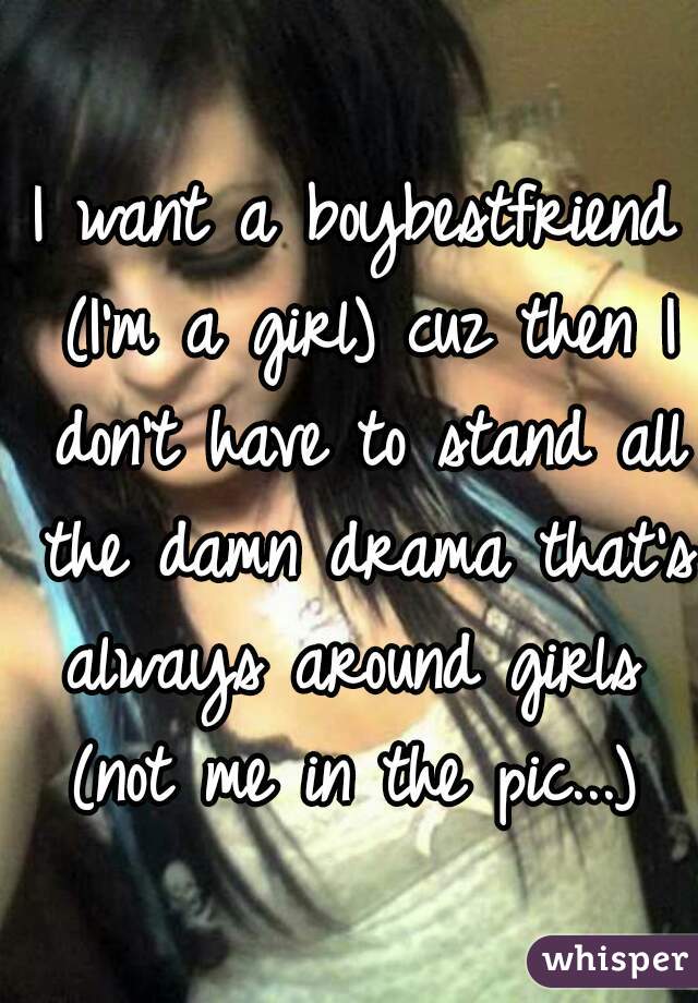 I want a boybestfriend (I'm a girl) cuz then I don't have to stand all the damn drama that's always around girls 


(not me in the pic...)