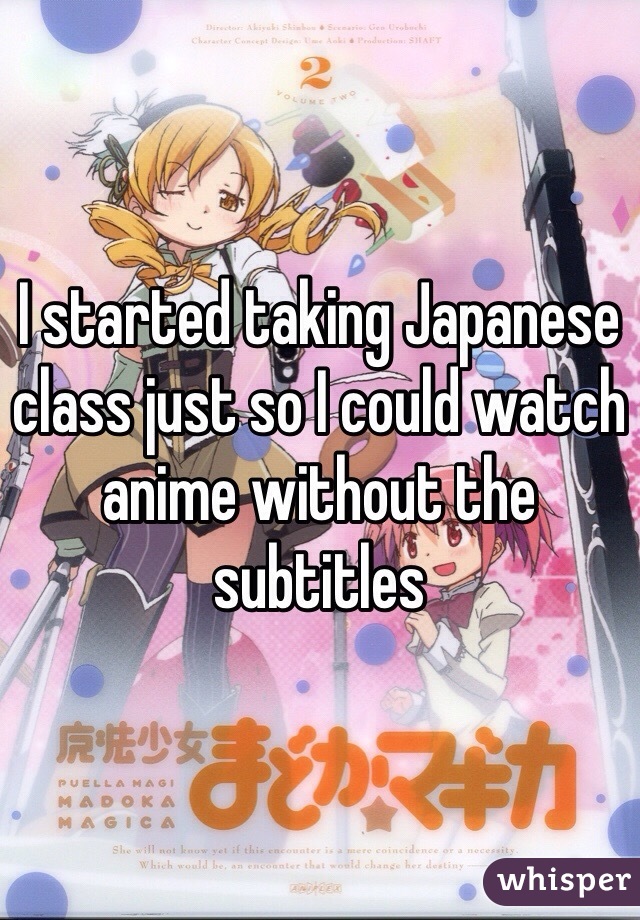I started taking Japanese class just so I could watch anime without the subtitles 