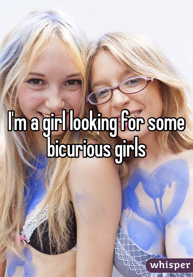 I'm a girl looking for some bicurious girls