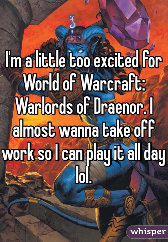 I'm a little too excited for World of Warcraft: Warlords of Draenor. I almost wanna take off work so I can play it all day lol.