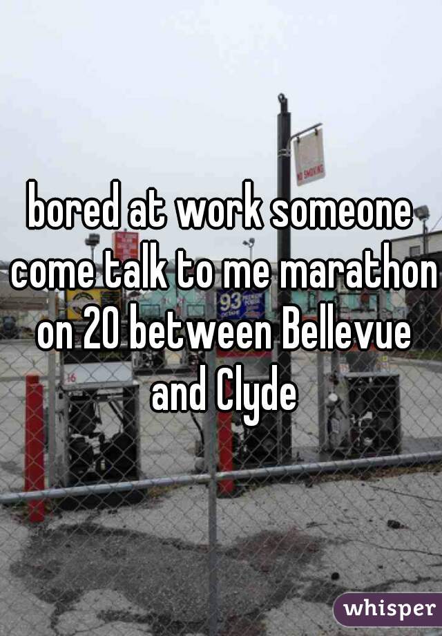 bored at work someone come talk to me marathon on 20 between Bellevue and Clyde
