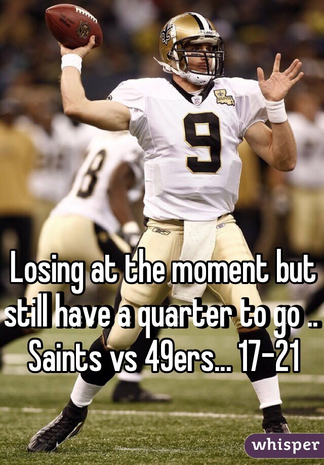 Losing at the moment but still have a quarter to go .. Saints vs 49ers... 17-21