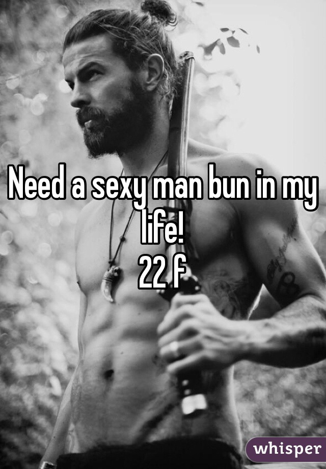 Need a sexy man bun in my life! 
22 f 