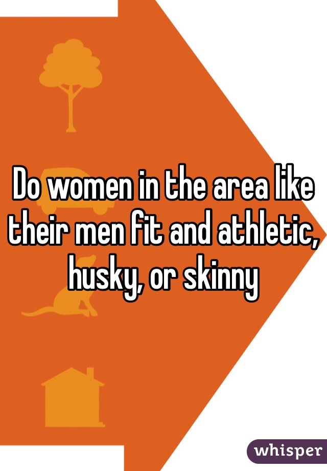 Do women in the area like their men fit and athletic, husky, or skinny
