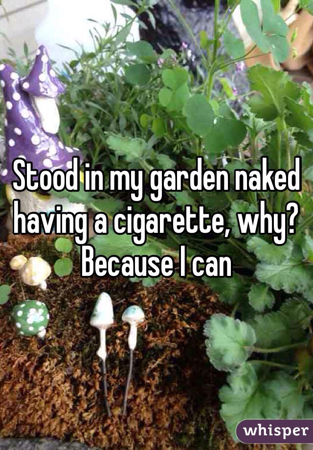 Stood in my garden naked having a cigarette, why? Because I can