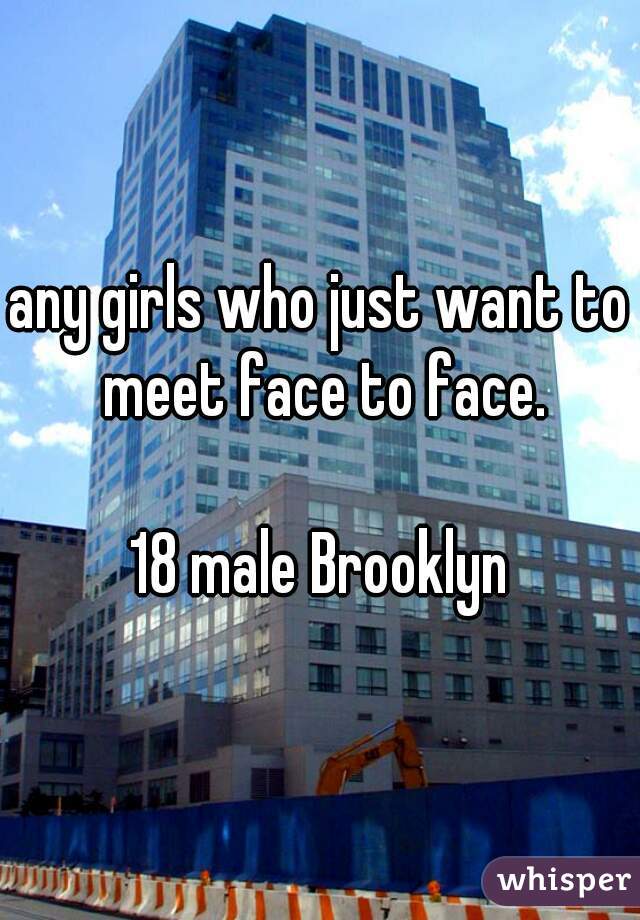 any girls who just want to meet face to face.

18 male Brooklyn