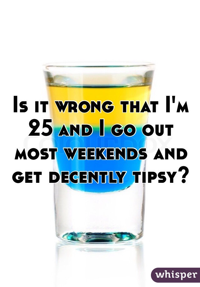 Is it wrong that I'm 25 and I go out most weekends and get decently tipsy? 