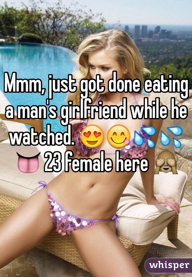 Mmm, just got done eating a man's girlfriend while he watched. 😍😋💦💦👅 23 female here 🙈