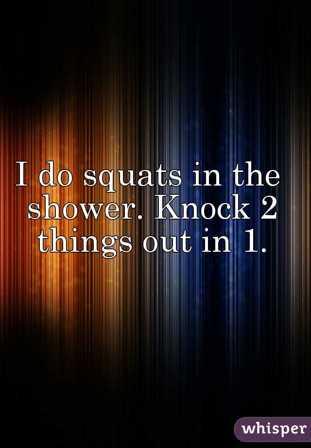 I do squats in the shower. Knock 2 things out in 1.