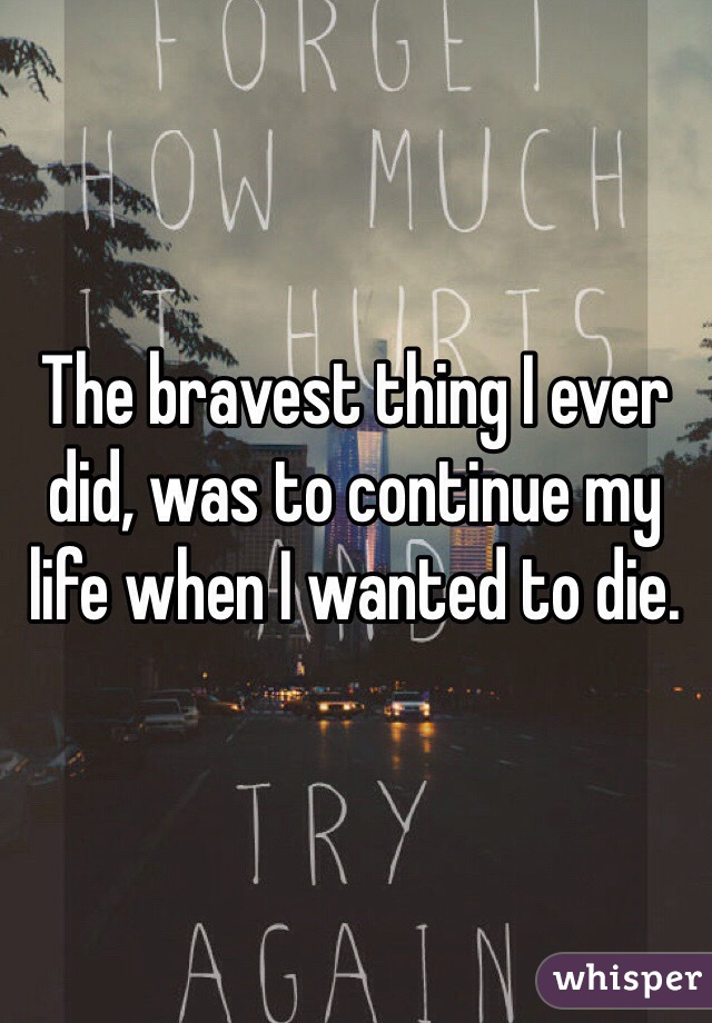 The bravest thing I ever did, was to continue my life when I wanted to die. 
