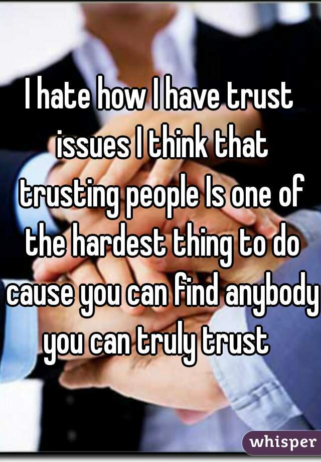 I hate how I have trust issues I think that trusting people Is one of the hardest thing to do cause you can find anybody you can truly trust  