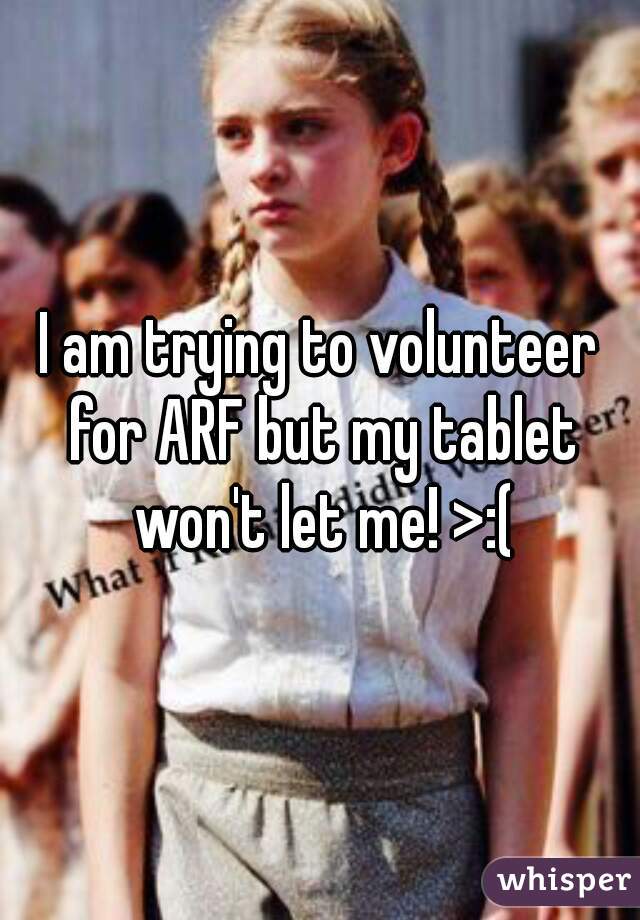 I am trying to volunteer for ARF but my tablet won't let me! >:(