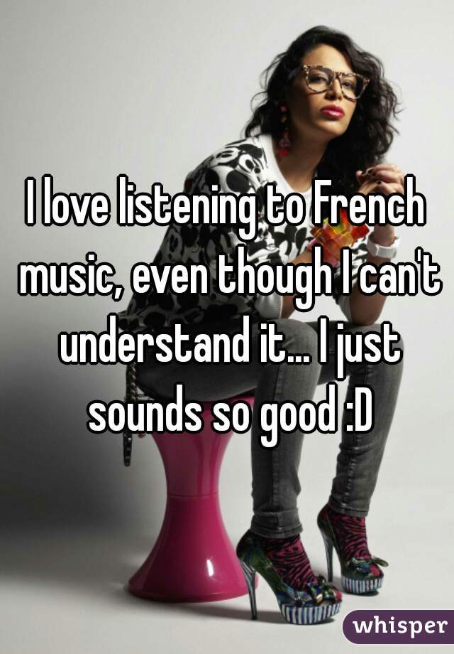 I love listening to French music, even though I can't understand it... I just sounds so good :D