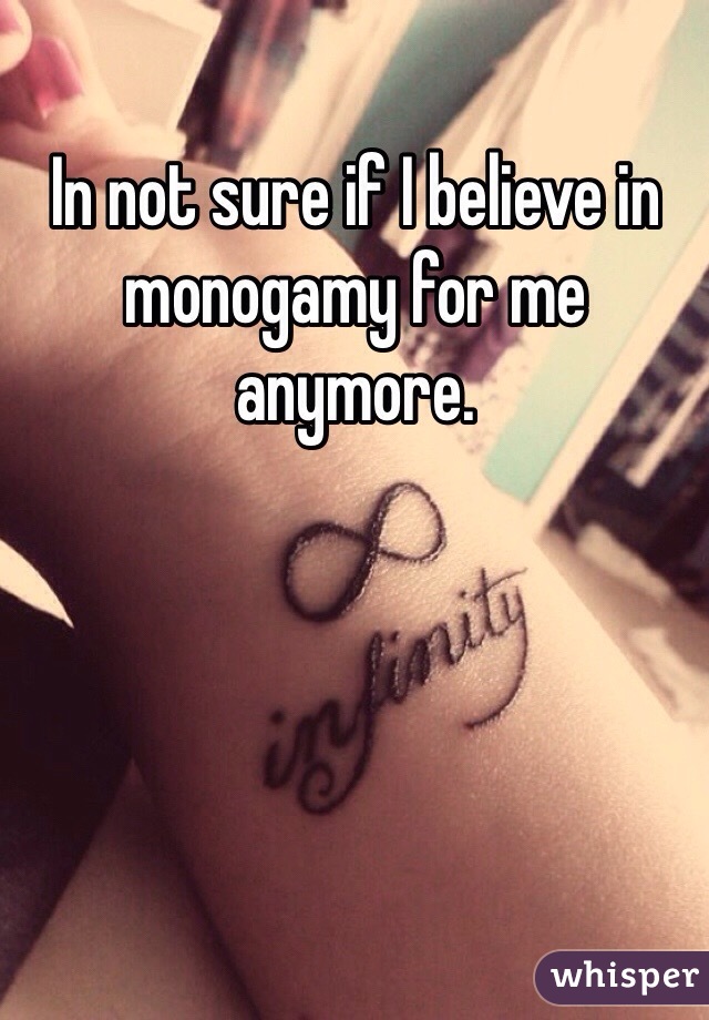 In not sure if I believe in monogamy for me anymore. 