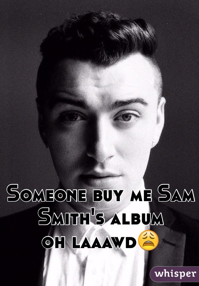 Someone buy me Sam Smith's album
oh laaawd😩