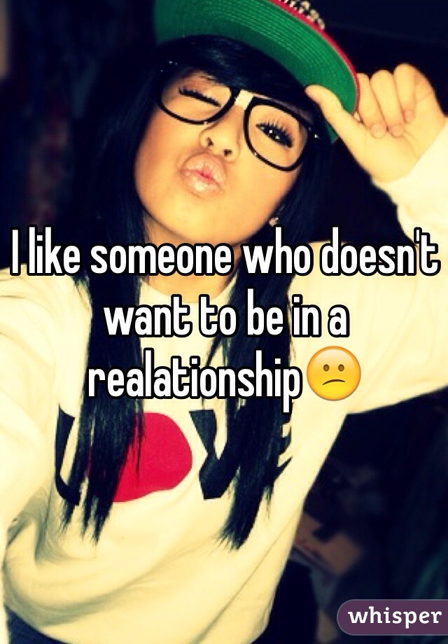 I like someone who doesn't want to be in a realationship😕