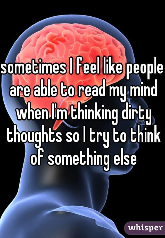 sometimes I feel like people are able to read my mind when I'm thinking dirty thoughts so I try to think of something else