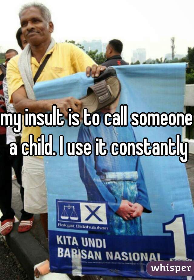 my insult is to call someone a child. I use it constantly