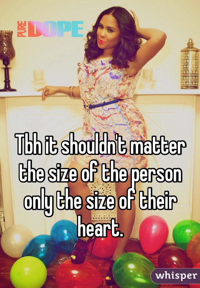 Tbh it shouldn't matter the size of the person only the size of their heart.