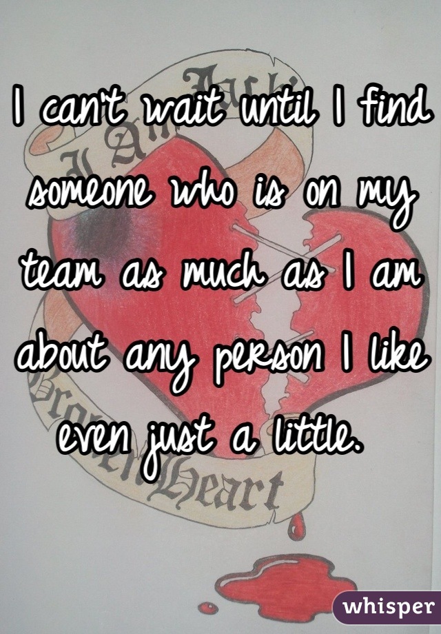 I can't wait until I find someone who is on my team as much as I am about any person I like even just a little. 