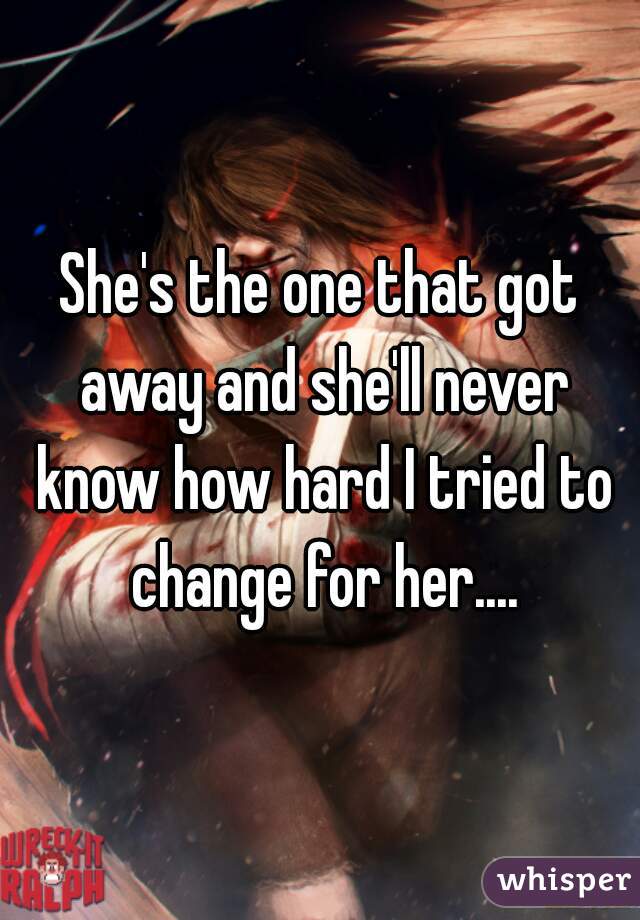 She's the one that got away and she'll never know how hard I tried to change for her....