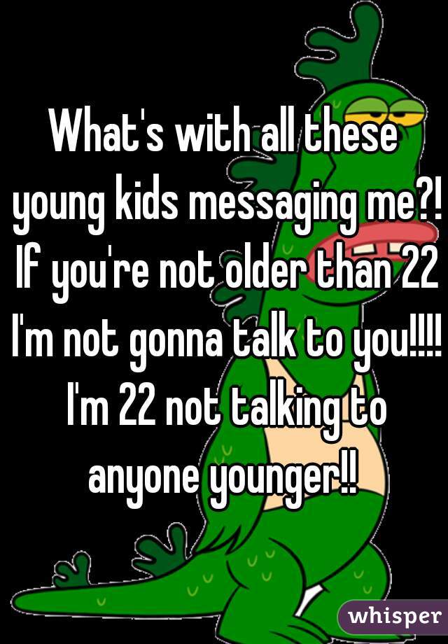 What's with all these young kids messaging me?! If you're not older than 22 I'm not gonna talk to you!!!! I'm 22 not talking to anyone younger!! 