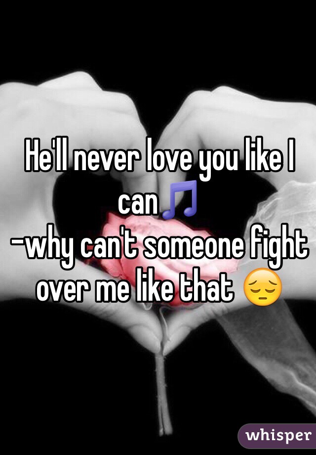 He'll never love you like I can🎵 
-why can't someone fight over me like that 😔