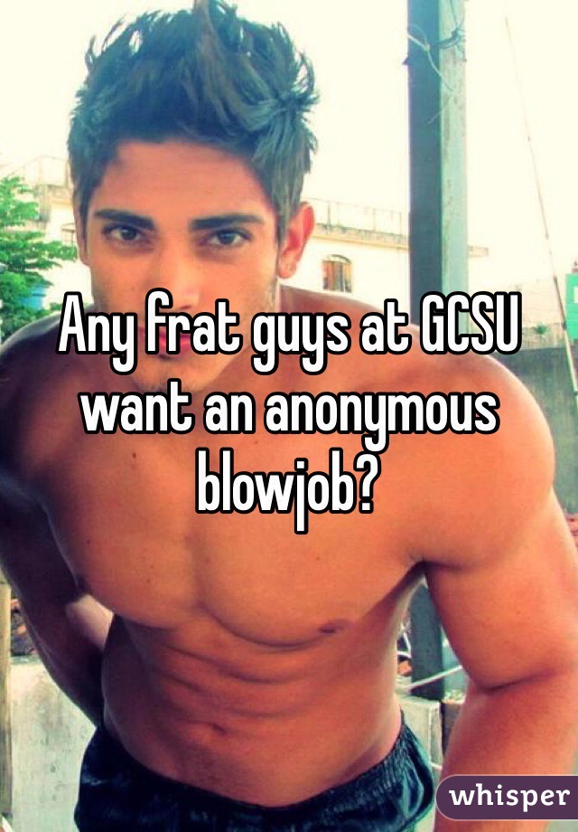 Any frat guys at GCSU want an anonymous blowjob?