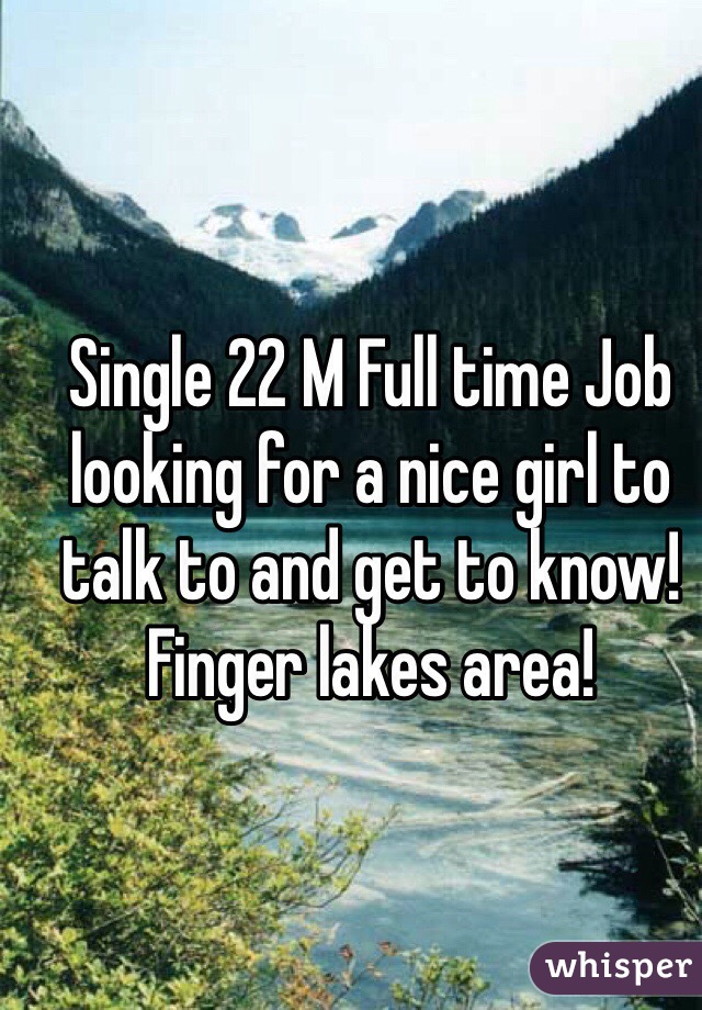 Single 22 M Full time Job
looking for a nice girl to talk to and get to know! Finger lakes area! 
