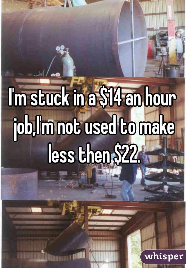 I'm stuck in a $14 an hour job,I'm not used to make less then $22.
