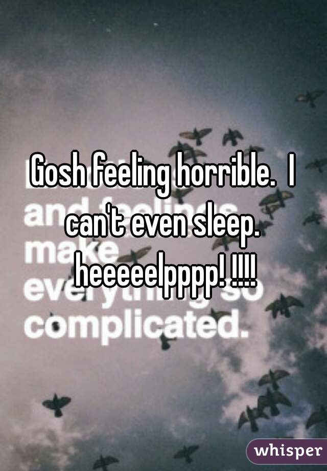Gosh feeling horrible.  I can't even sleep.  heeeeelpppp! !!!!