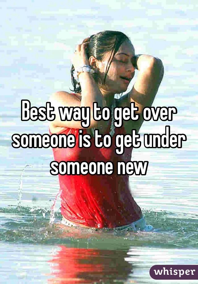 Best way to get over someone is to get under someone new