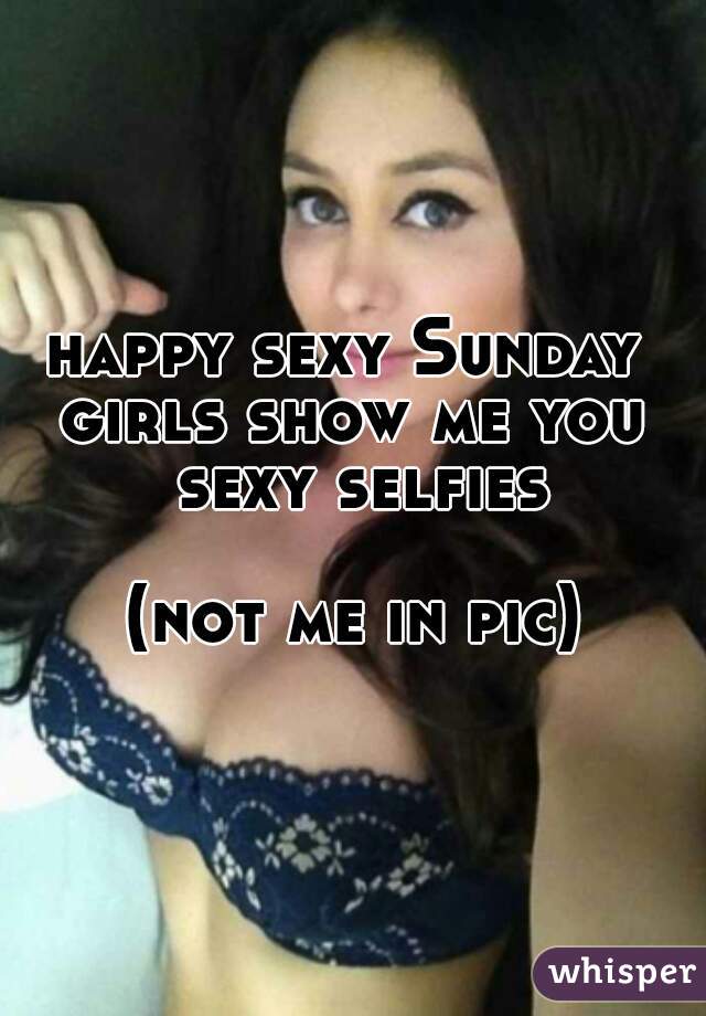 happy sexy Sunday 
girls show me you sexy selfies 
(not me in pic)