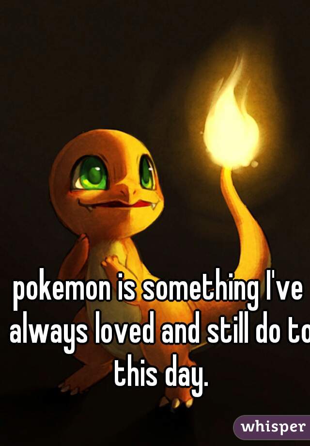 pokemon is something I've always loved and still do to this day.