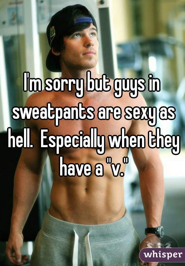 I'm sorry but guys in sweatpants are sexy as hell.  Especially when they have a "v."