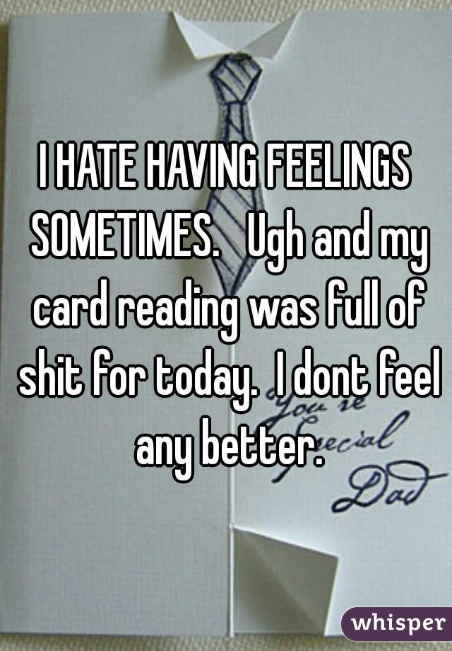 I HATE HAVING FEELINGS SOMETIMES.   Ugh and my card reading was full of shit for today.  I dont feel any better.