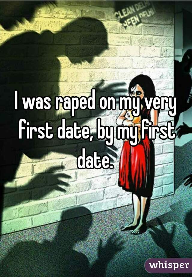 I was raped on my very first date, by my first date. 